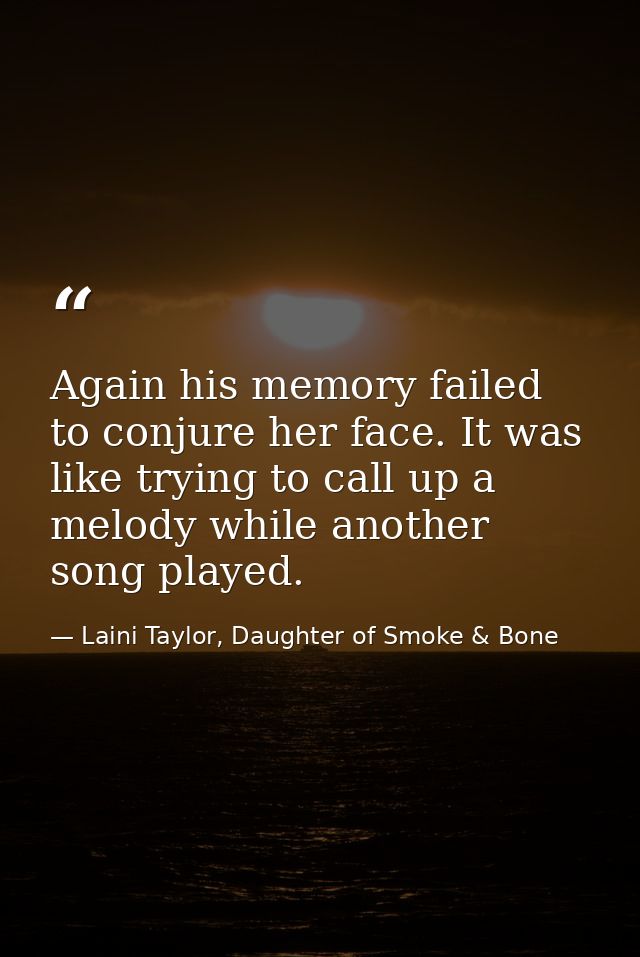 Again his memory failed to conjure her face. It was like trying to call up a melody while another song played. — Laini Taylor, Daughter of Smoke & Bone