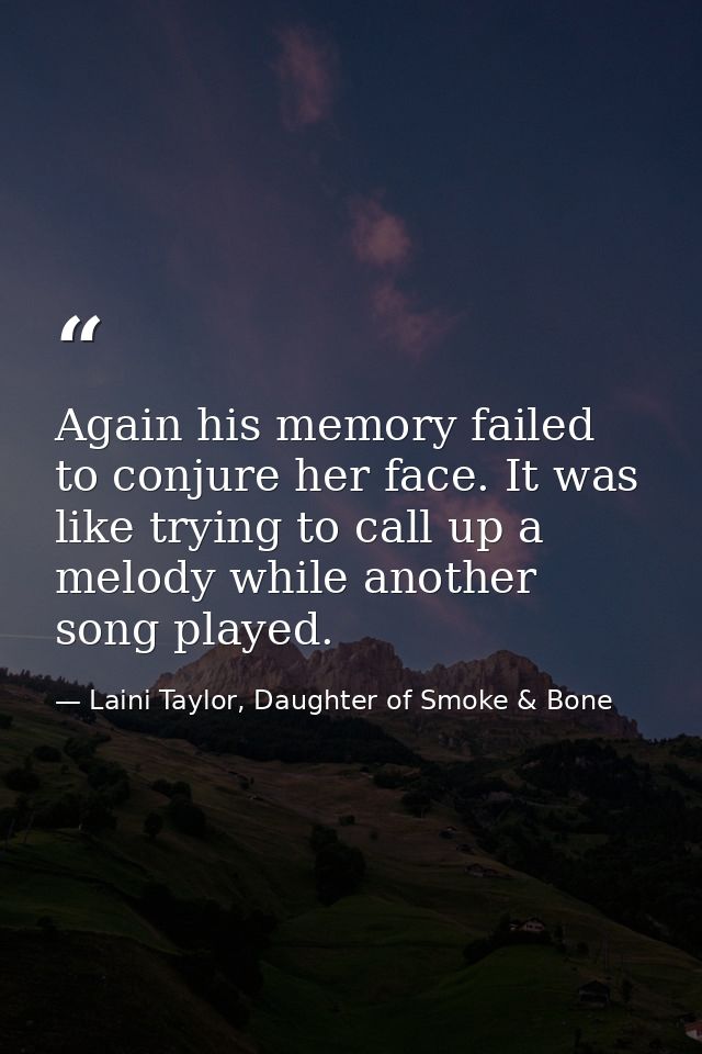 Again his memory failed to conjure her face. It was like trying to call up a melody while another song played. — Laini Taylor, Daughter of Smoke & Bone