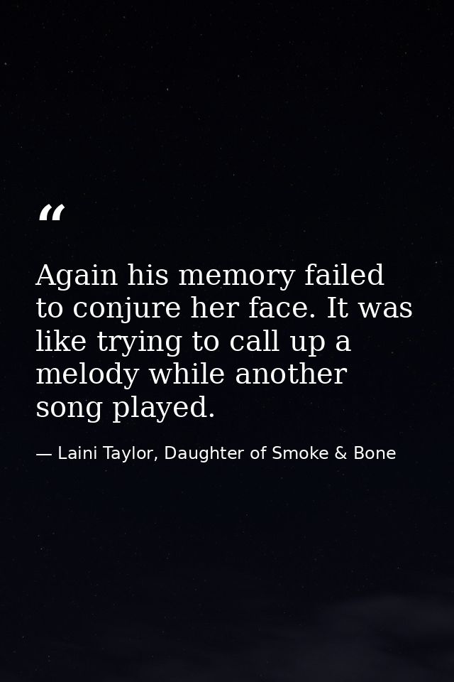 Again his memory failed to conjure her face. It was like trying to call up a melody while another song played. — Laini Taylor, Daughter of Smoke & Bone
