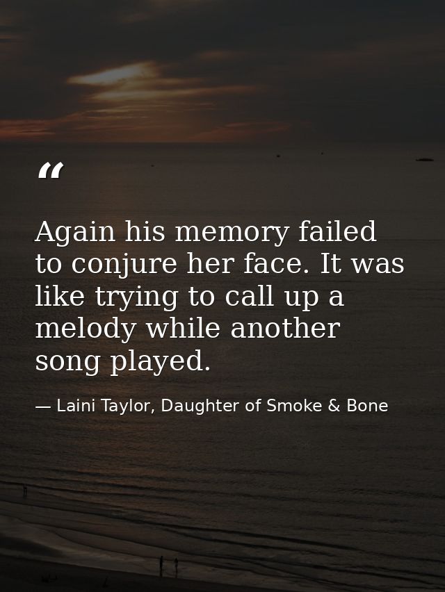 Again his memory failed to conjure her face. It was like trying to call up a melody while another song played. — Laini Taylor, Daughter of Smoke & Bone
