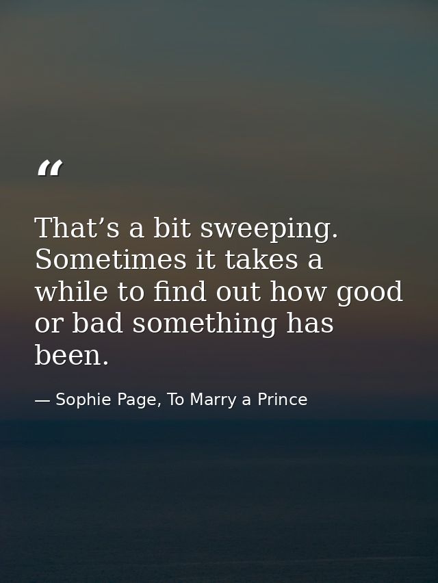 That’s a bit sweeping. Sometimes it takes a while to find out how good or bad something has been. — Sophie Page, To Marry a Prince