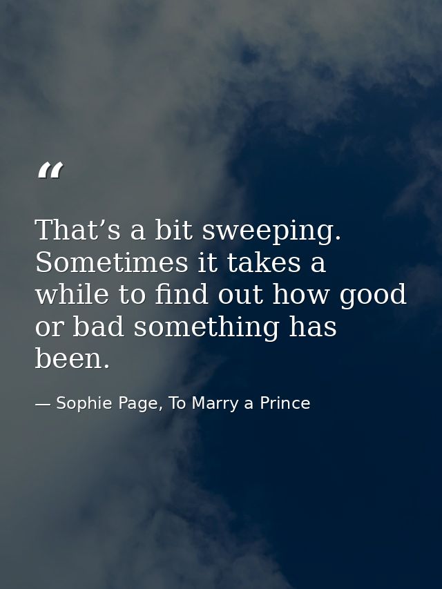 That’s a bit sweeping. Sometimes it takes a while to find out how good or bad something has been. — Sophie Page, To Marry a Prince