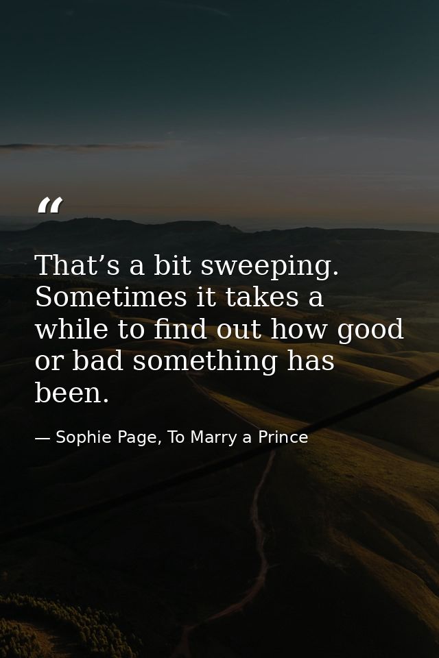 That’s a bit sweeping. Sometimes it takes a while to find out how good or bad something has been. — Sophie Page, To Marry a Prince