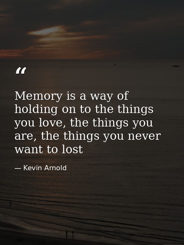 Memory is a way of holding on to the things you love, the things you are, the things you never want to lost — Kevin Arnold