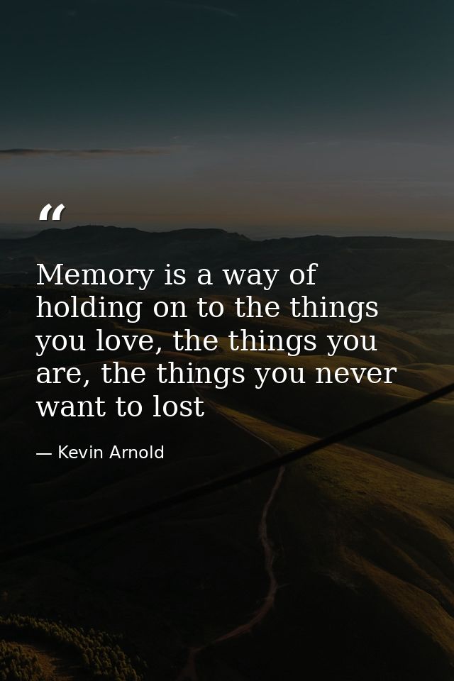 Memory is a way of holding on to the things you love, the things you are, the things you never want to lost — Kevin Arnold