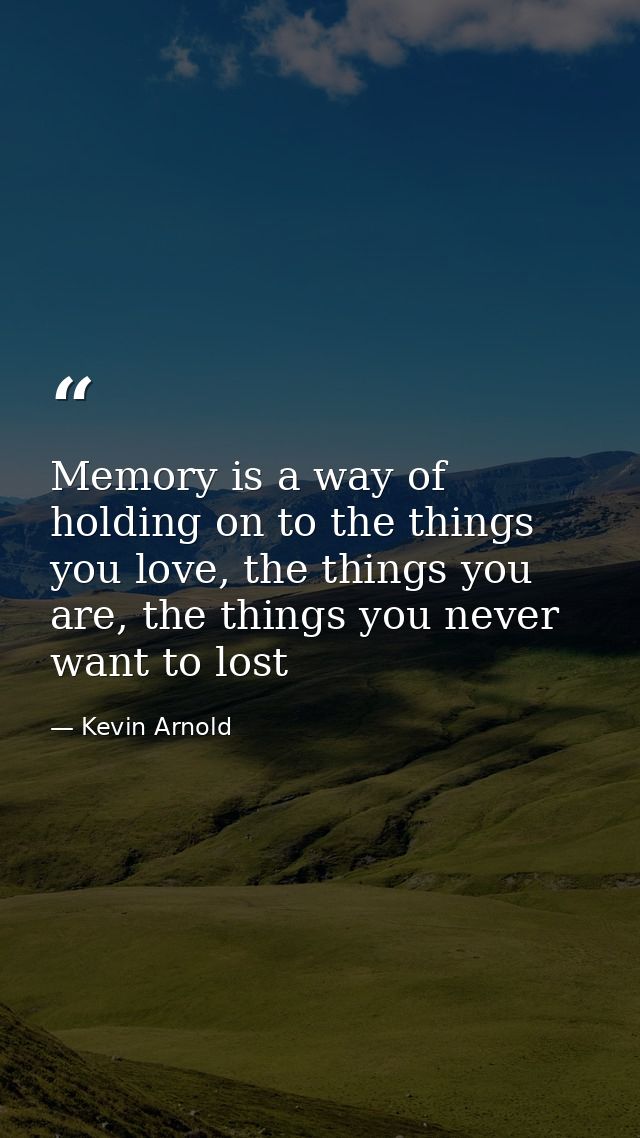Memory is a way of holding on to the things you love, the things you are, the things you never want to lost — Kevin Arnold