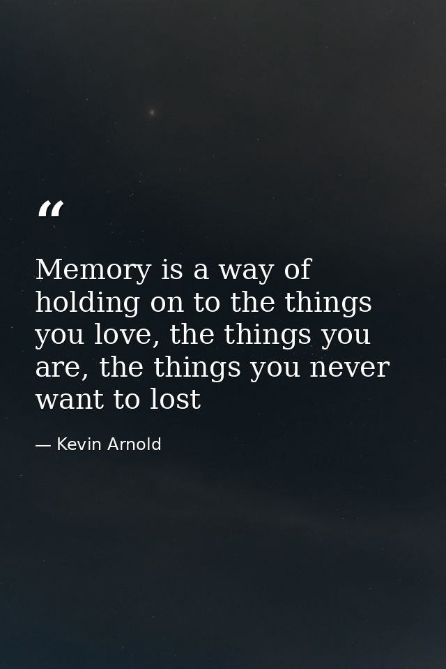Memory is a way of holding on to the things you love, the things you are, the things you never want to lost — Kevin Arnold