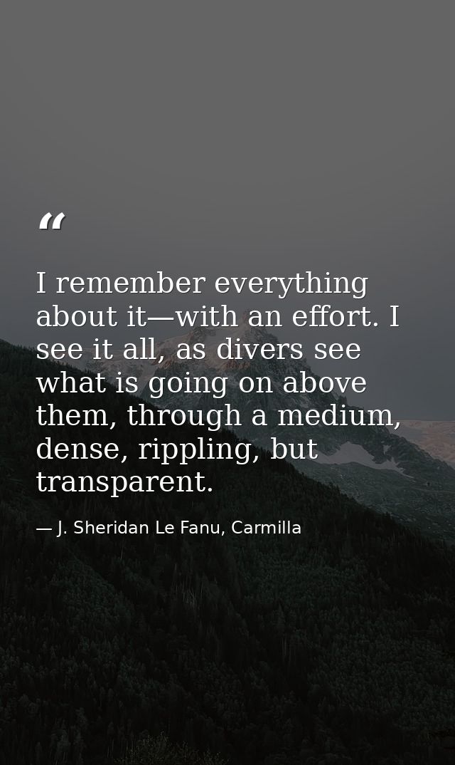 I remember everything about it—with an effort. I see it all, as divers see what is going on above them, through a medium — J. Sheridan Le Fanu, Carmilla