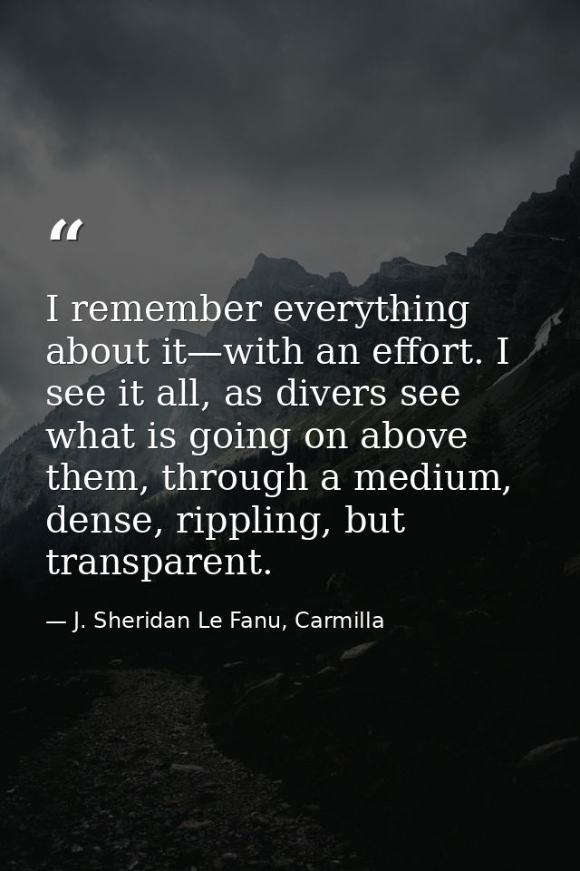 I remember everything about it—with an effort. I see it all, as divers see what is going on above them, through a medium — J. Sheridan Le Fanu, Carmilla