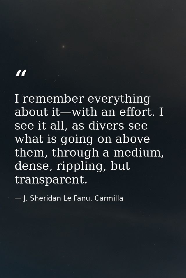 I remember everything about it—with an effort. I see it all, as divers see what is going on above them, through a medium — J. Sheridan Le Fanu, Carmilla