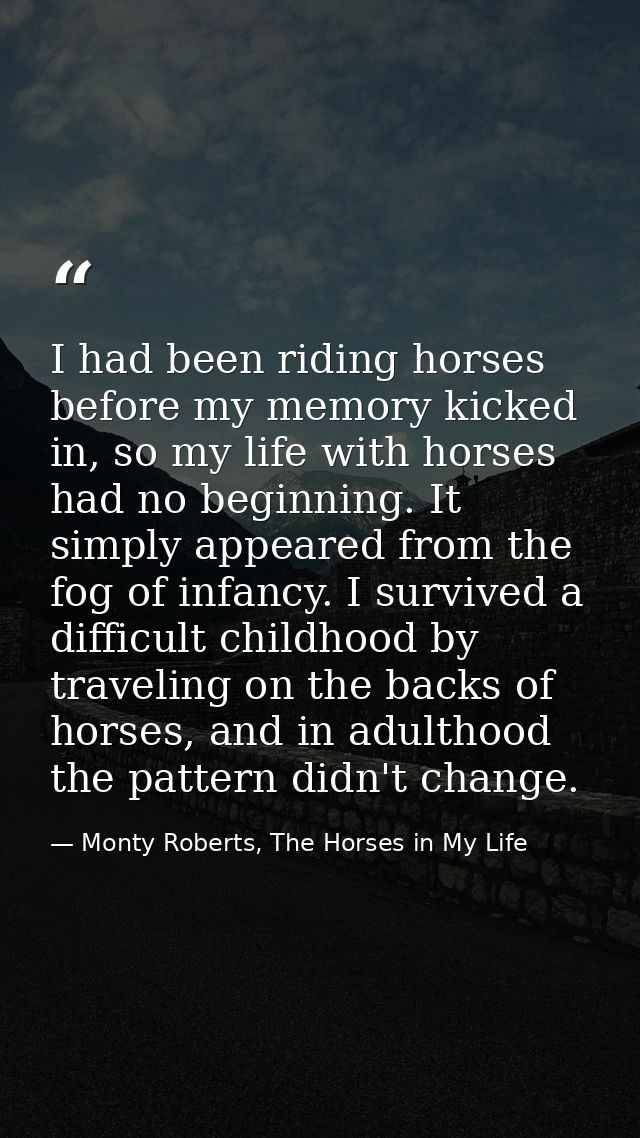 I had been riding horses before my memory kicked in, so my life with horses had no beginning. It simply appeared from th — Monty Roberts, The Horses in My Life