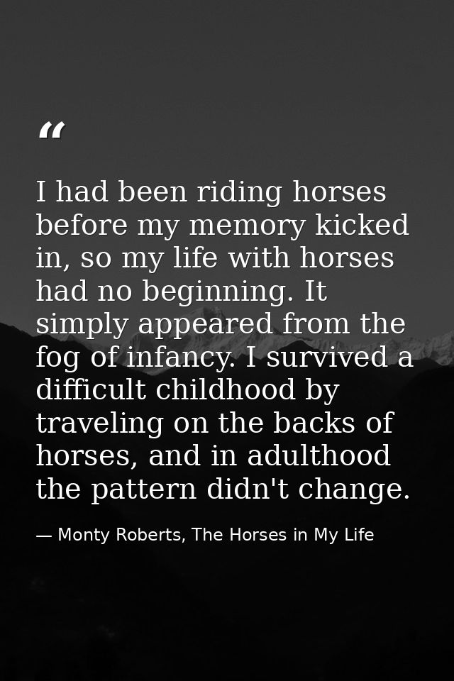 I had been riding horses before my memory kicked in, so my life with horses had no beginning. It simply appeared from th — Monty Roberts, The Horses in My Life