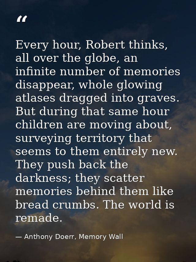 Every hour, Robert thinks, all over the globe, an infinite number of memories disappear, whole glowing atlases dragged i — Anthony Doerr, Memory Wall