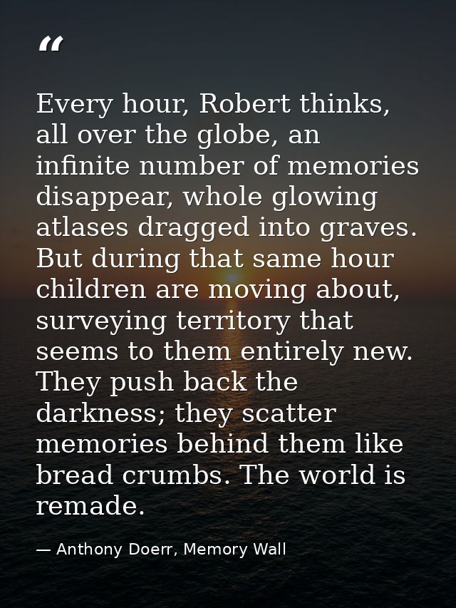Every hour, Robert thinks, all over the globe, an infinite number of memories disappear, whole glowing atlases dragged i — Anthony Doerr, Memory Wall