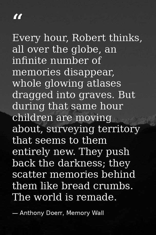 Every hour, Robert thinks, all over the globe, an infinite number of memories disappear, whole glowing atlases dragged i — Anthony Doerr, Memory Wall