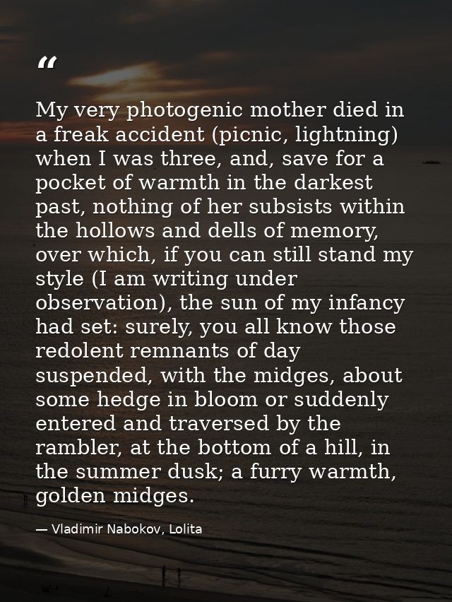 My very photogenic mother died in a freak accident (picnic, lightning) when I was three, and, save for a pocket of warmt — Vladimir Nabokov, Lolita