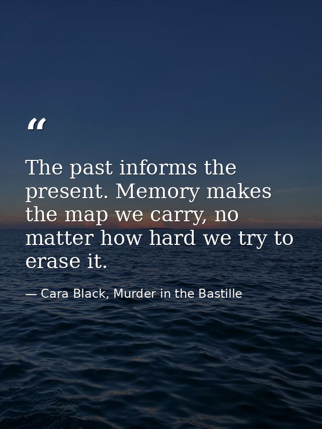 The past informs the present. Memory makes the map we carry, no matter how hard we try to erase it. — Cara Black, Murder in the Bastille