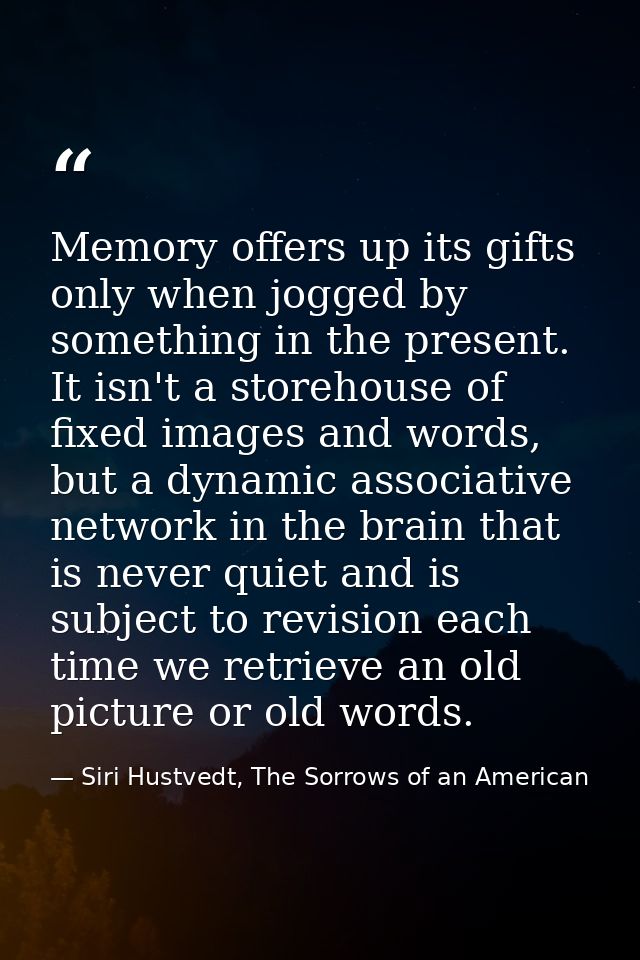 Memory offers up its gifts only when jogged by something in the present. It isn't a storehouse of fixed images and words — Siri Hustvedt, The Sorrows of an American