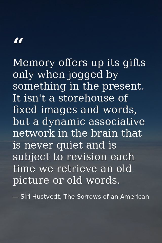 Memory offers up its gifts only when jogged by something in the present. It isn't a storehouse of fixed images and words — Siri Hustvedt, The Sorrows of an American