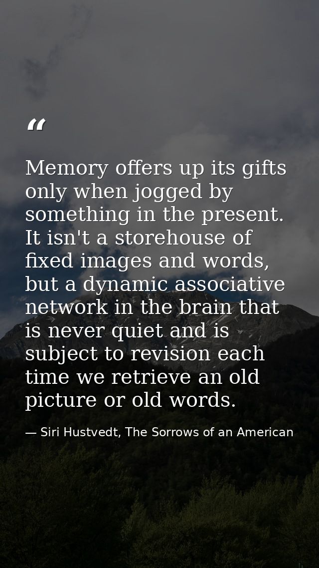 Memory offers up its gifts only when jogged by something in the present. It isn't a storehouse of fixed images and words — Siri Hustvedt, The Sorrows of an American