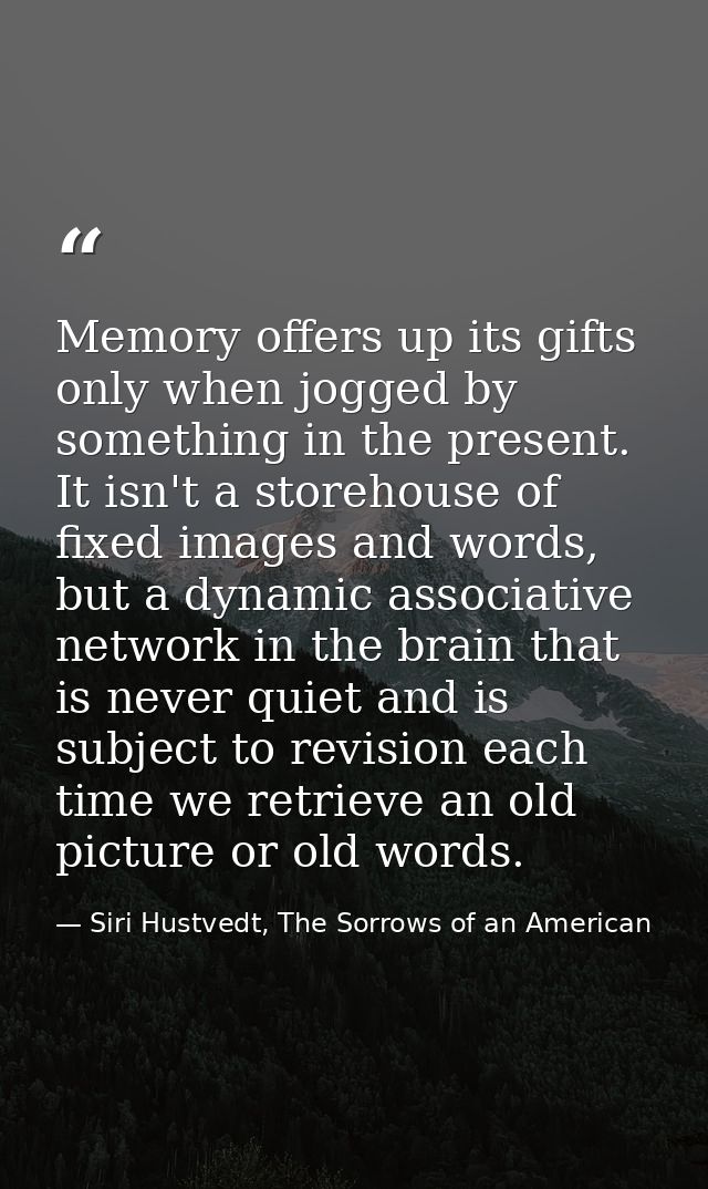 Memory offers up its gifts only when jogged by something in the present. It isn't a storehouse of fixed images and words — Siri Hustvedt, The Sorrows of an American