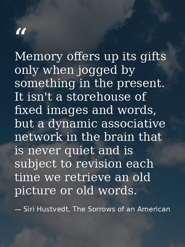 Memory offers up its gifts only when jogged by something in the present. It isn't a storehouse of fixed images and words — Siri Hustvedt, The Sorrows of an American