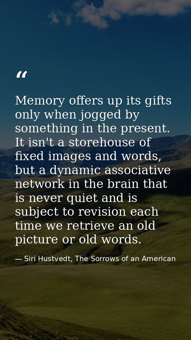 Memory offers up its gifts only when jogged by something in the present. It isn't a storehouse of fixed images and words — Siri Hustvedt, The Sorrows of an American
