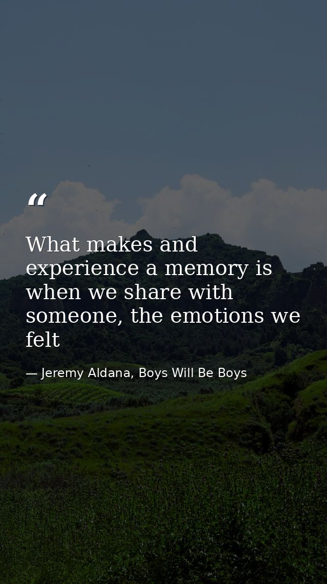 What makes and experience a memory is when we share with someone, the emotions we felt — Jeremy Aldana, Boys Will Be Boys