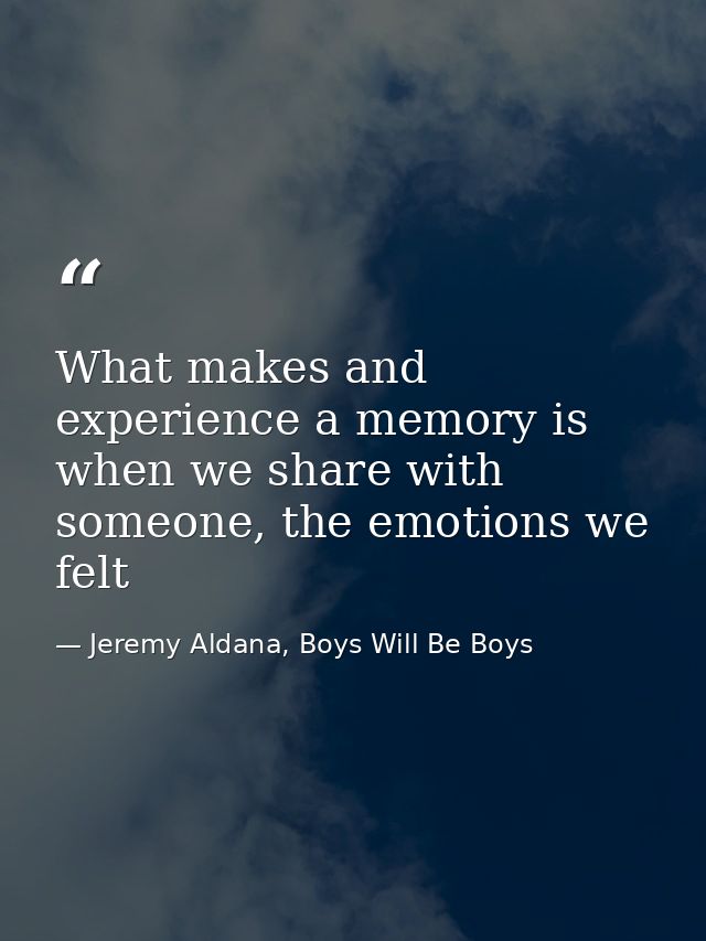 What makes and experience a memory is when we share with someone, the emotions we felt — Jeremy Aldana, Boys Will Be Boys