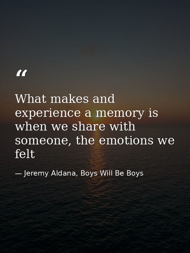 What makes and experience a memory is when we share with someone, the emotions we felt — Jeremy Aldana, Boys Will Be Boys