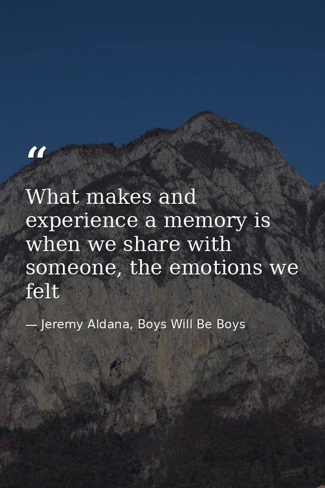 What makes and experience a memory is when we share with someone, the emotions we felt — Jeremy Aldana, Boys Will Be Boys