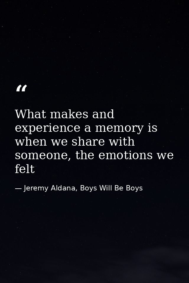 What makes and experience a memory is when we share with someone, the emotions we felt — Jeremy Aldana, Boys Will Be Boys