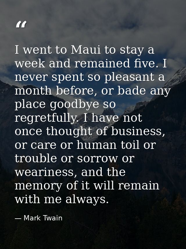 I went to Maui to stay a week and remained five. I never spent so pleasant a month before, or bade any place goodbye so  — Mark Twain