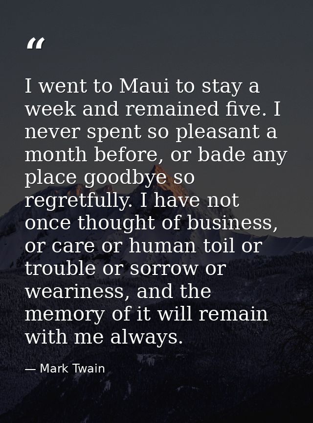 I went to Maui to stay a week and remained five. I never spent so pleasant a month before, or bade any place goodbye so  — Mark Twain
