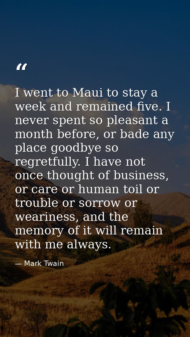 I went to Maui to stay a week and remained five. I never spent so pleasant a month before, or bade any place goodbye so  — Mark Twain