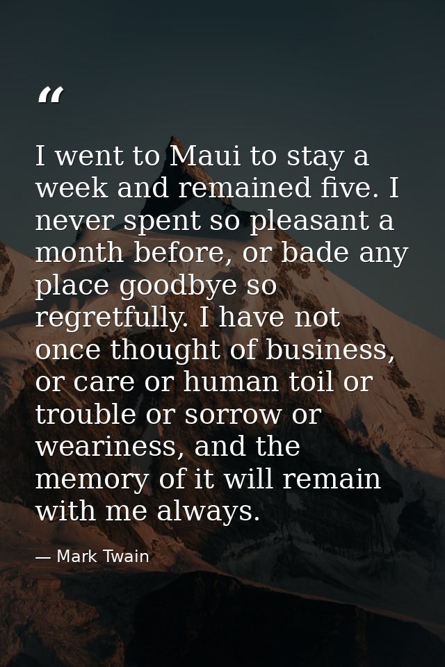 I went to Maui to stay a week and remained five. I never spent so pleasant a month before, or bade any place goodbye so  — Mark Twain
