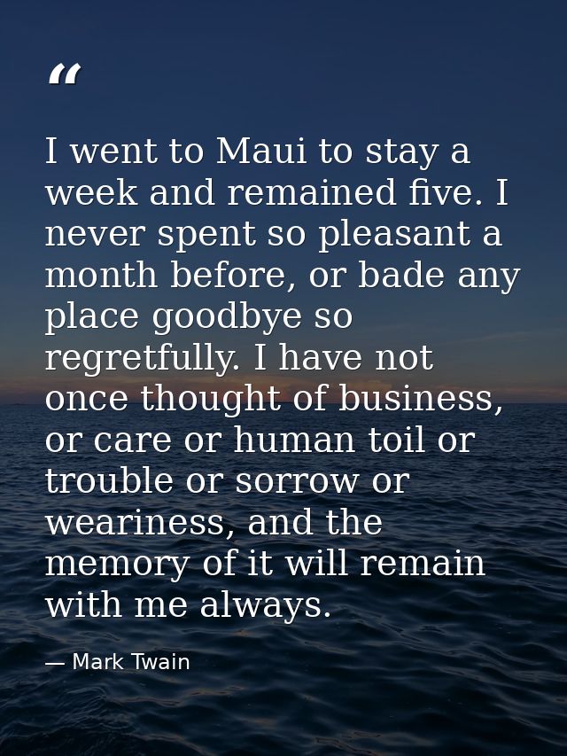 I went to Maui to stay a week and remained five. I never spent so pleasant a month before, or bade any place goodbye so  — Mark Twain