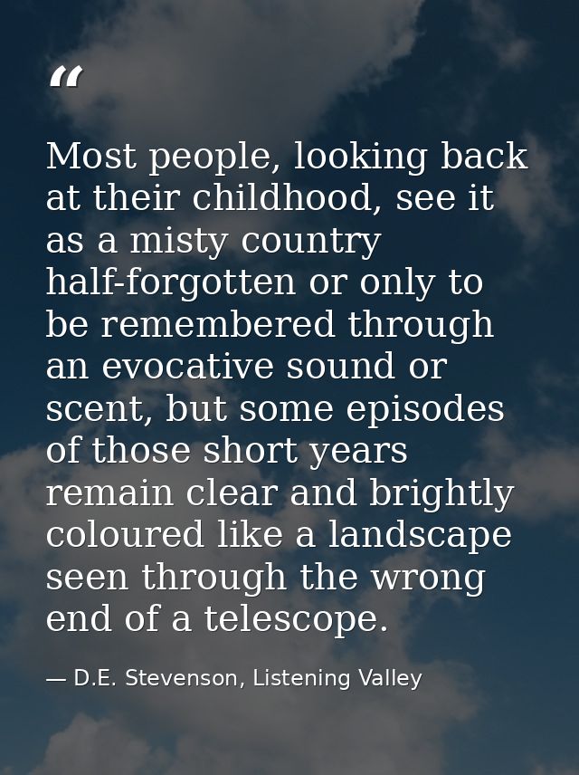 Most people, looking back at their childhood, see it as a misty country half-forgotten or only to be remembered through  — D.E. Stevenson, Listening Valley