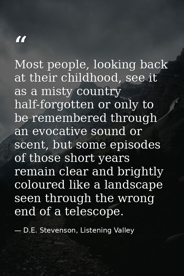 Most people, looking back at their childhood, see it as a misty country half-forgotten or only to be remembered through  — D.E. Stevenson, Listening Valley