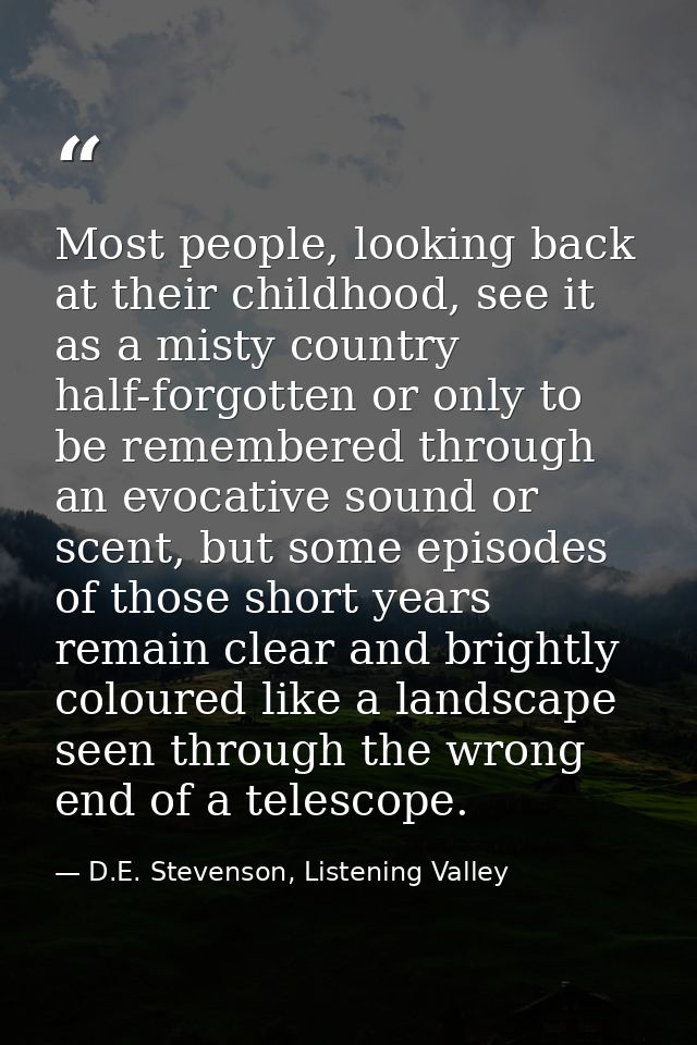Most people, looking back at their childhood, see it as a misty country half-forgotten or only to be remembered through  — D.E. Stevenson, Listening Valley