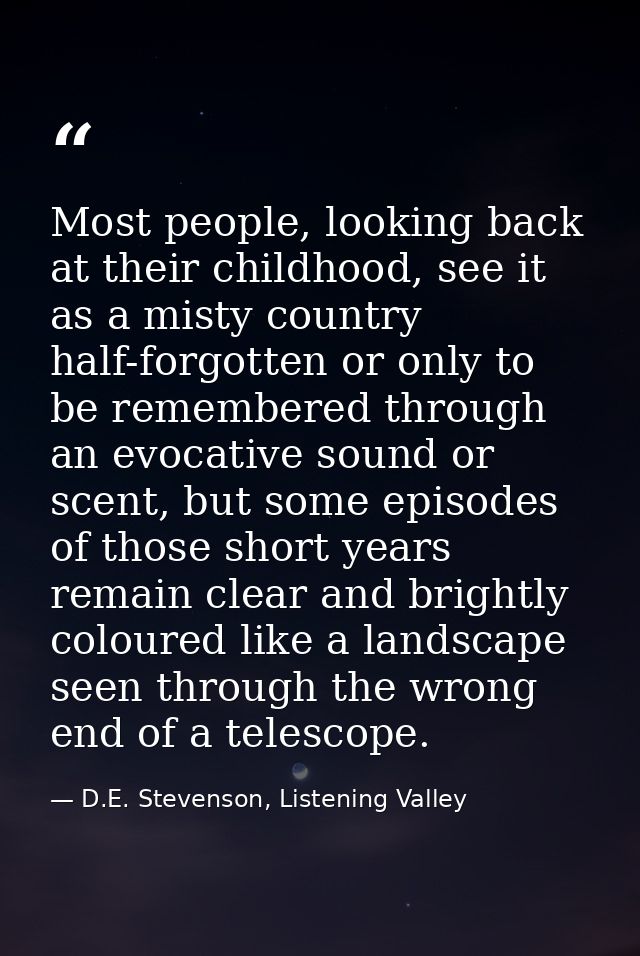 Most people, looking back at their childhood, see it as a misty country half-forgotten or only to be remembered through  — D.E. Stevenson, Listening Valley