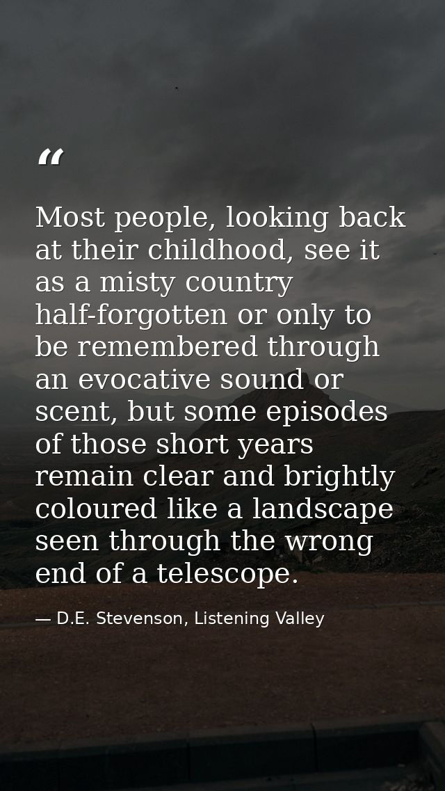 Most people, looking back at their childhood, see it as a misty country half-forgotten or only to be remembered through  — D.E. Stevenson, Listening Valley
