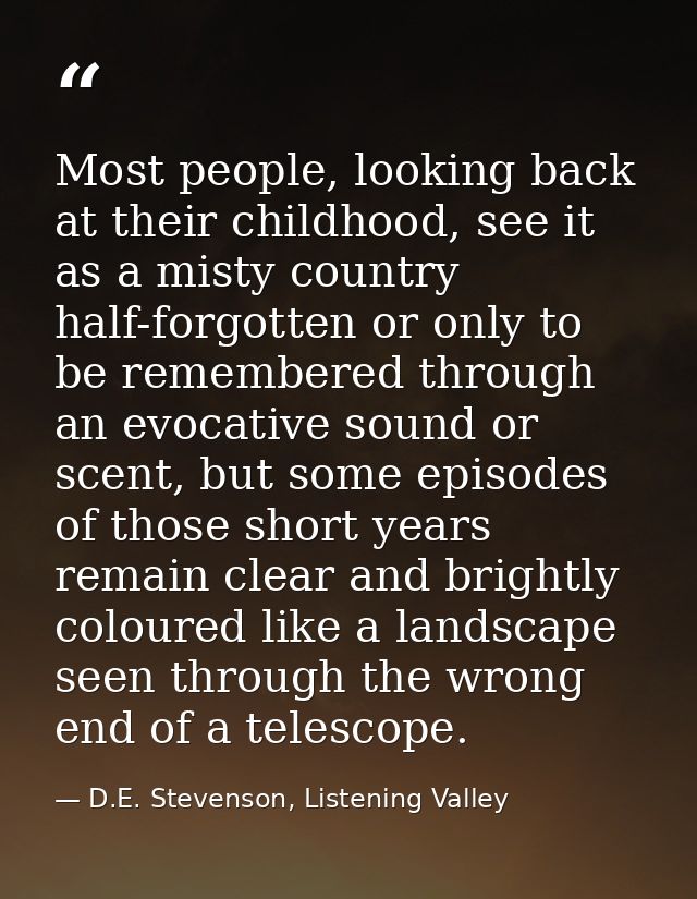 Most people, looking back at their childhood, see it as a misty country half-forgotten or only to be remembered through  — D.E. Stevenson, Listening Valley