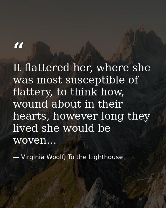It flattered her, where she was most susceptible of flattery, to think how, wound about in their hearts, however long th — Virginia Woolf, To the Lighthouse