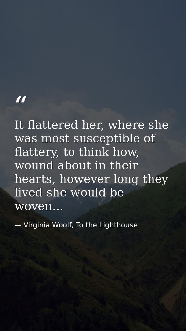 It flattered her, where she was most susceptible of flattery, to think how, wound about in their hearts, however long th — Virginia Woolf, To the Lighthouse