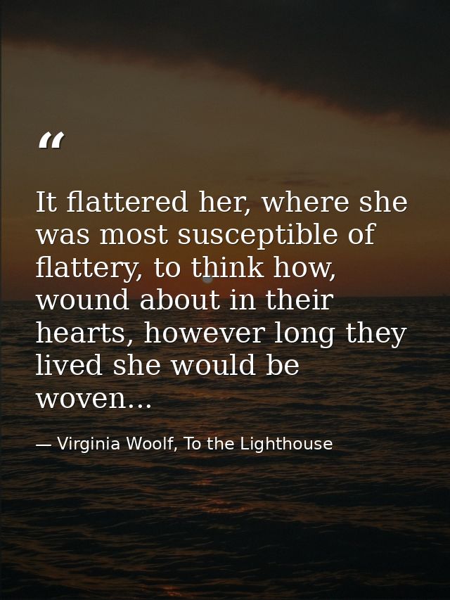 It flattered her, where she was most susceptible of flattery, to think how, wound about in their hearts, however long th — Virginia Woolf, To the Lighthouse