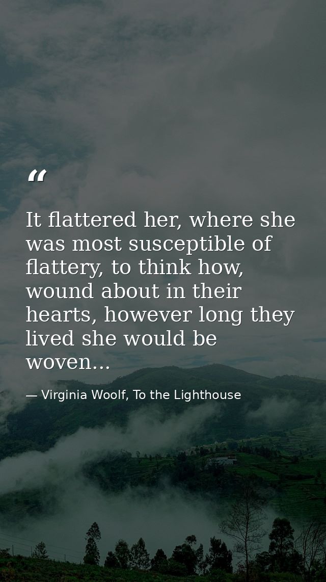 It flattered her, where she was most susceptible of flattery, to think how, wound about in their hearts, however long th — Virginia Woolf, To the Lighthouse