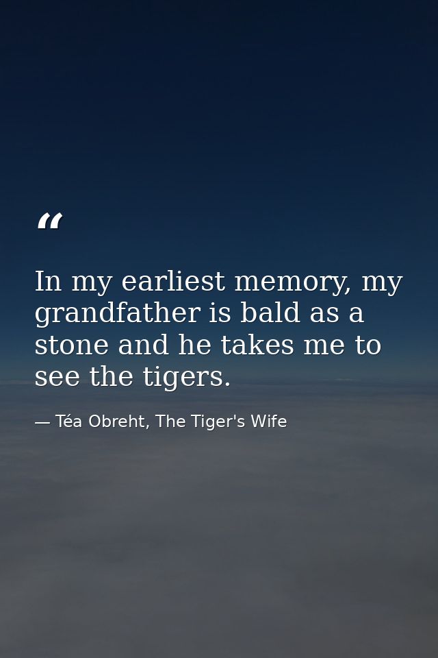 In my earliest memory, my grandfather is bald as a stone and he takes me to see the tigers. — Téa Obreht, The Tiger's Wife
