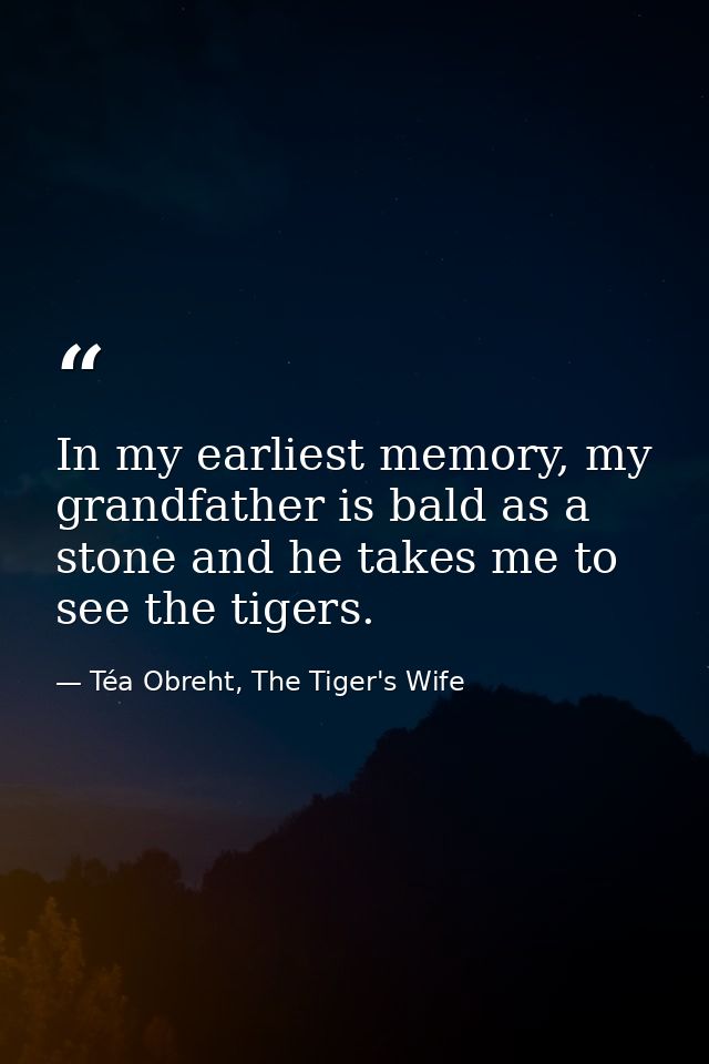 In my earliest memory, my grandfather is bald as a stone and he takes me to see the tigers. — Téa Obreht, The Tiger's Wife