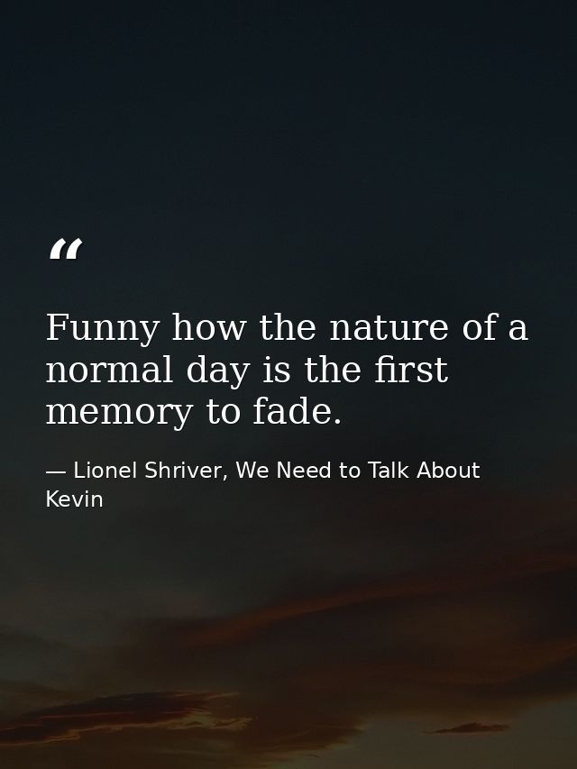 Funny how the nature of a normal day is the first memory to fade. — Lionel Shriver, We Need to Talk About Kevin